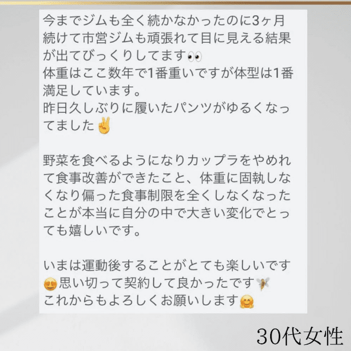 30代女性 今でジムも全く続かなかったのに３ヶ月続けて市営ジムも頑張れて目に見える結果が出てびっくりしています。体重はここ数年で一番重いですが体型は一番満足しています。